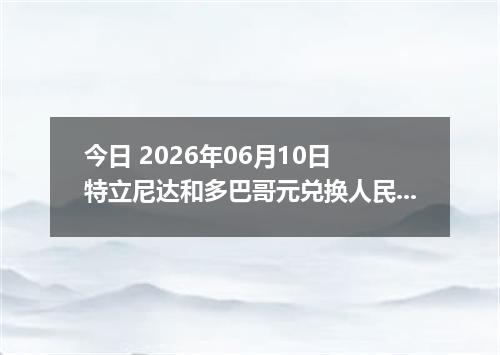 今日 2026年06月10日 特立尼达和多巴哥元兑换人民币最新汇率行情