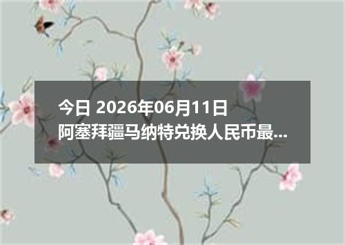 今日 2026年06月11日 阿塞拜疆马纳特兑换人民币最新汇率行情