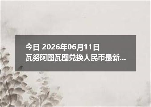今日 2026年06月11日 瓦努阿图瓦图兑换人民币最新汇率行情