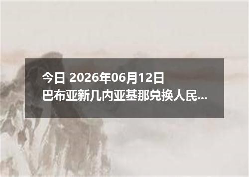 今日 2026年06月12日 巴布亚新几内亚基那兑换人民币最新汇率行情