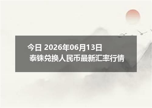 今日 2026年06月13日 泰铢兑换人民币最新汇率行情