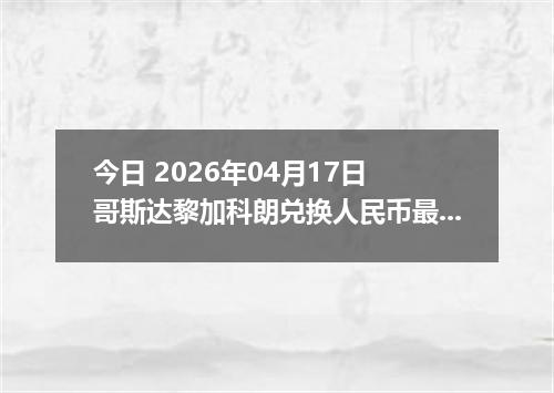 今日 2026年04月17日 哥斯达黎加科朗兑换人民币最新汇率行情