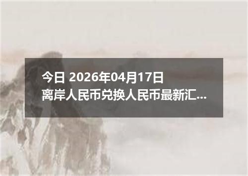 今日 2026年04月17日 离岸人民币兑换人民币最新汇率行情