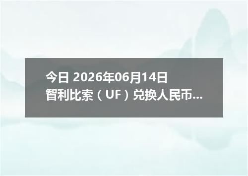 今日 2026年06月14日 智利比索（UF）兑换人民币最新汇率行情