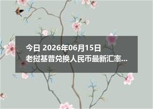 今日 2026年06月15日 老挝基普兑换人民币最新汇率行情