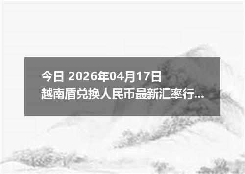 今日 2026年04月17日 越南盾兑换人民币最新汇率行情