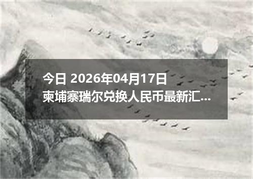 今日 2026年04月17日 柬埔寨瑞尔兑换人民币最新汇率行情