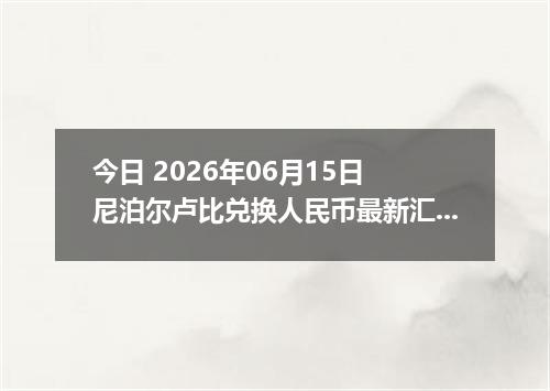 今日 2026年06月15日 尼泊尔卢比兑换人民币最新汇率行情