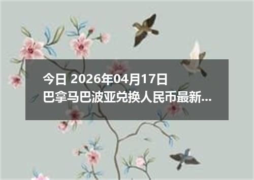 今日 2026年04月17日 巴拿马巴波亚兑换人民币最新汇率行情
