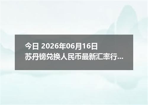 今日 2026年06月16日 苏丹镑兑换人民币最新汇率行情