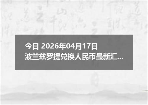 今日 2026年04月17日 波兰兹罗提兑换人民币最新汇率行情