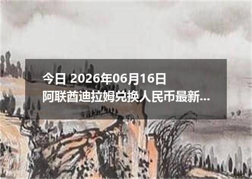 今日 2026年06月16日 阿联酋迪拉姆兑换人民币最新汇率行情