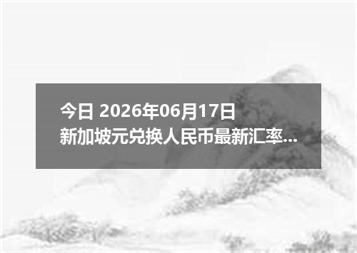 今日 2026年06月17日 新加坡元兑换人民币最新汇率行情