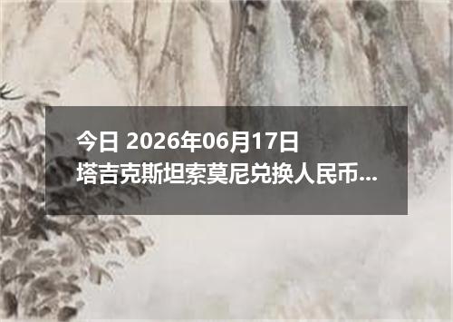 今日 2026年06月17日 塔吉克斯坦索莫尼兑换人民币最新汇率行情