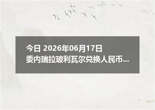 今日 2026年06月17日 委内瑞拉玻利瓦尔兑换人民币最新汇率行情