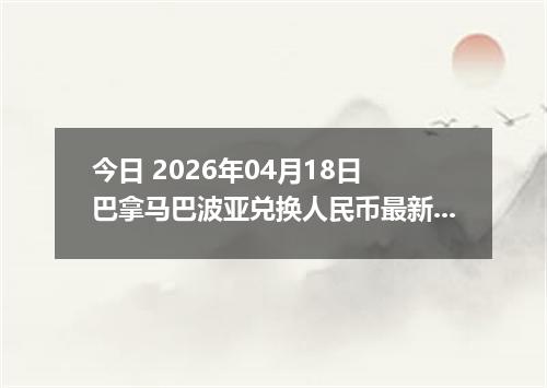 今日 2026年04月18日 巴拿马巴波亚兑换人民币最新汇率行情