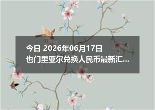 今日 2026年06月17日 也门里亚尔兑换人民币最新汇率行情