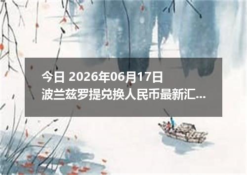 今日 2026年06月17日 波兰兹罗提兑换人民币最新汇率行情