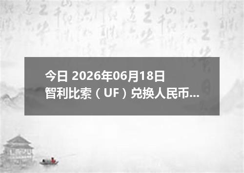 今日 2026年06月18日 智利比索（UF）兑换人民币最新汇率行情