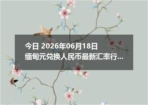今日 2026年06月18日 缅甸元兑换人民币最新汇率行情