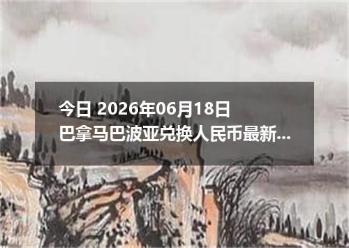 今日 2026年06月18日 巴拿马巴波亚兑换人民币最新汇率行情