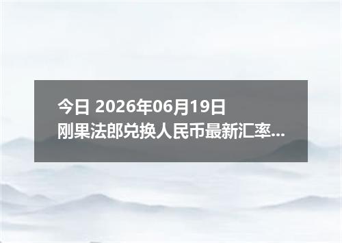 今日 2026年06月19日 刚果法郎兑换人民币最新汇率行情