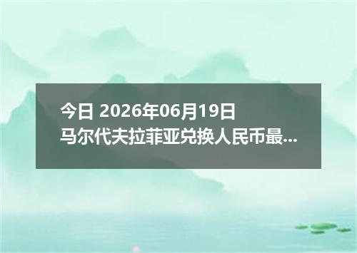 今日 2026年06月19日 马尔代夫拉菲亚兑换人民币最新汇率行情