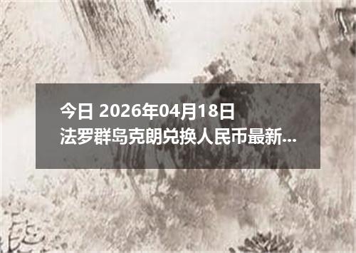 今日 2026年04月18日 法罗群岛克朗兑换人民币最新汇率行情