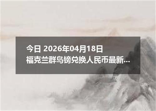 今日 2026年04月18日 福克兰群岛镑兑换人民币最新汇率行情