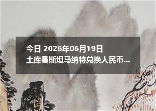 今日 2026年06月19日 土库曼斯坦马纳特兑换人民币最新汇率行情