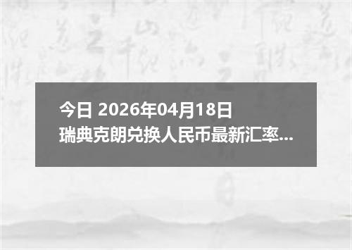 今日 2026年04月18日 瑞典克朗兑换人民币最新汇率行情