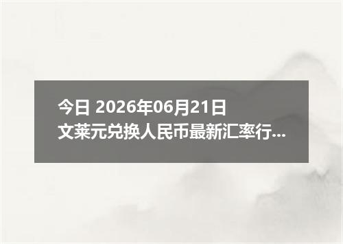 今日 2026年06月21日 文莱元兑换人民币最新汇率行情