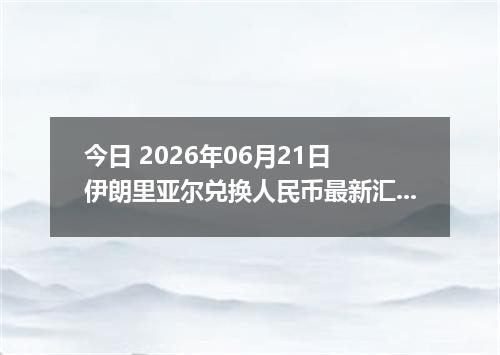 今日 2026年06月21日 伊朗里亚尔兑换人民币最新汇率行情