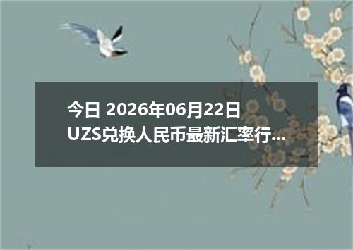 今日 2026年06月22日 UZS兑换人民币最新汇率行情