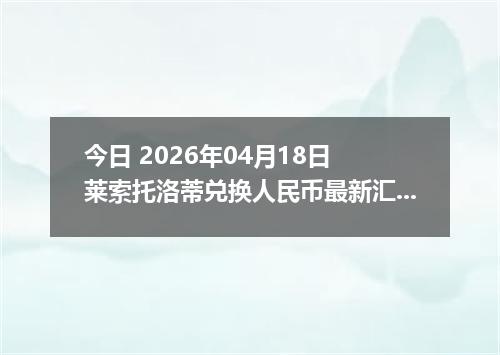 今日 2026年04月18日 莱索托洛蒂兑换人民币最新汇率行情