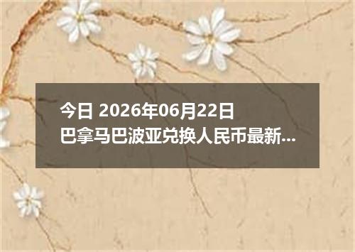 今日 2026年06月22日 巴拿马巴波亚兑换人民币最新汇率行情