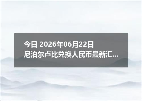 今日 2026年06月22日 尼泊尔卢比兑换人民币最新汇率行情