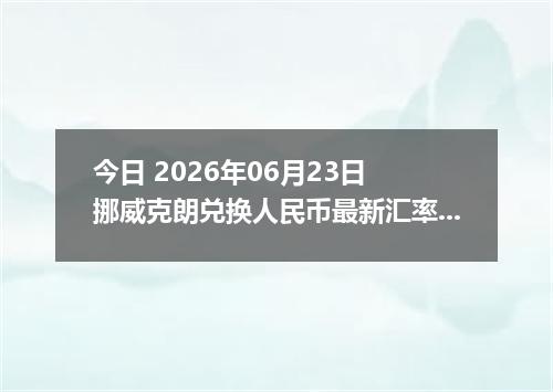 今日 2026年06月23日 挪威克朗兑换人民币最新汇率行情