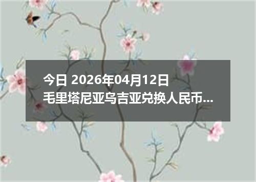 今日 2026年04月12日 毛里塔尼亚乌吉亚兑换人民币最新汇率行情