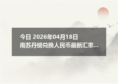 今日 2026年04月18日 南苏丹镑兑换人民币最新汇率行情