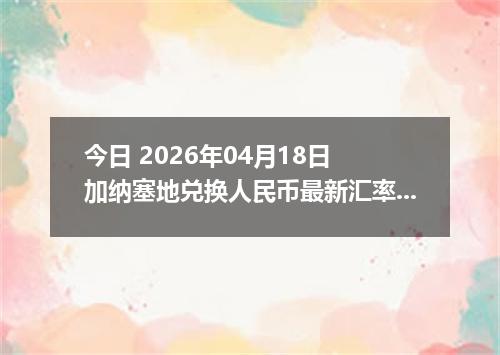 今日 2026年04月18日 加纳塞地兑换人民币最新汇率行情