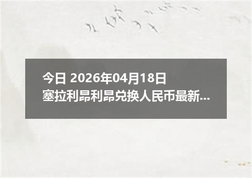 今日 2026年04月18日 塞拉利昂利昂兑换人民币最新汇率行情