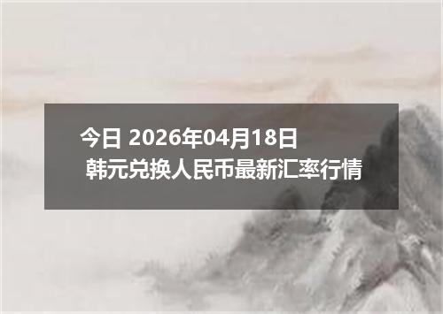今日 2026年04月18日 韩元兑换人民币最新汇率行情