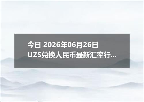 今日 2026年06月26日 UZS兑换人民币最新汇率行情