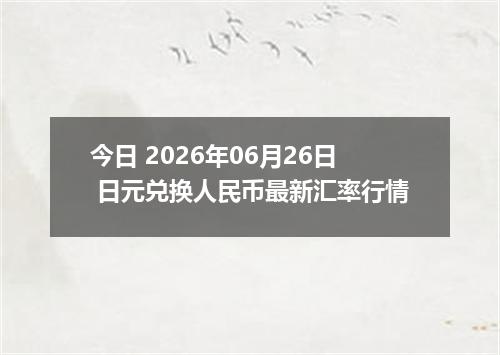 今日 2026年06月26日 日元兑换人民币最新汇率行情