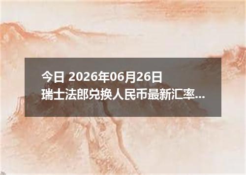 今日 2026年06月26日 瑞士法郎兑换人民币最新汇率行情