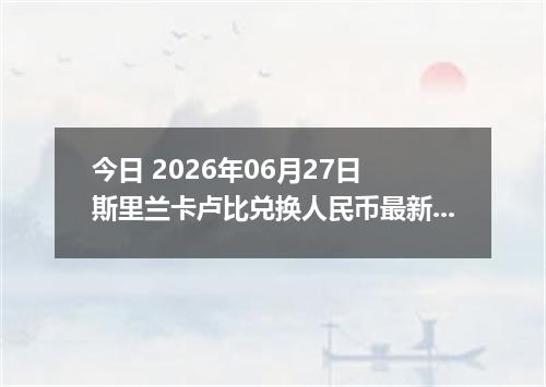 今日 2026年06月27日 斯里兰卡卢比兑换人民币最新汇率行情