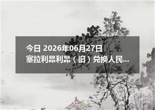 今日 2026年06月27日 塞拉利昂利昂（旧）兑换人民币最新汇率行情