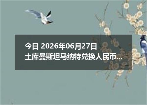 今日 2026年06月27日 土库曼斯坦马纳特兑换人民币最新汇率行情