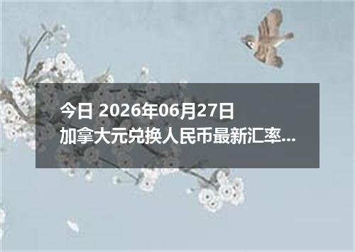 今日 2026年06月27日 加拿大元兑换人民币最新汇率行情